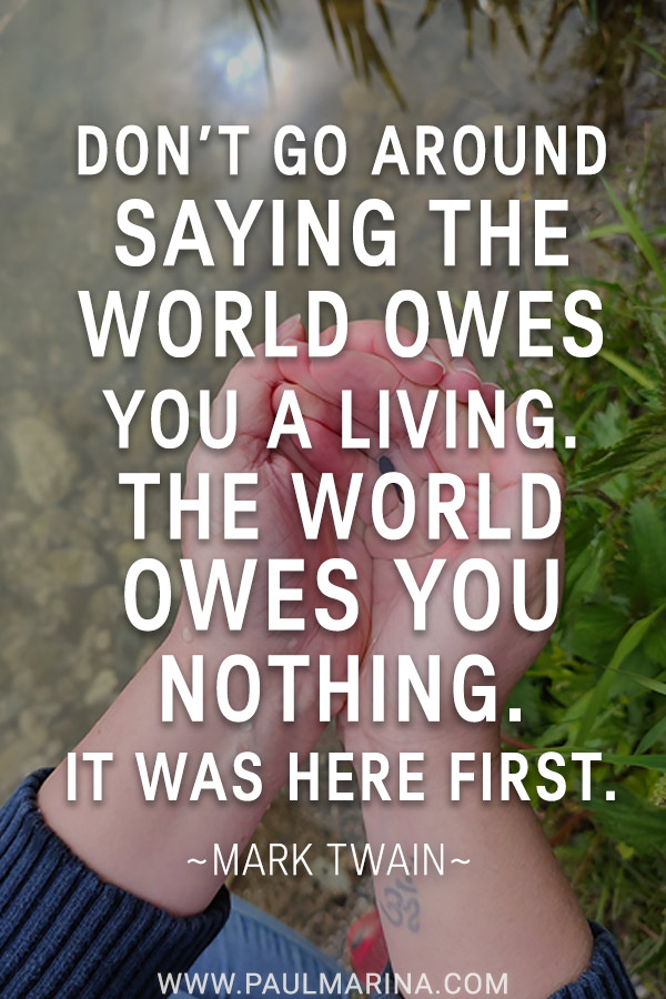 Don’t go around saying the world owes you a living. The world owes you nothing. It was here first.