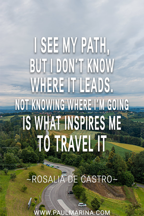 I see my path, but I don’t know where it leads. Not knowing where I’m going is what inspires me to travel it.