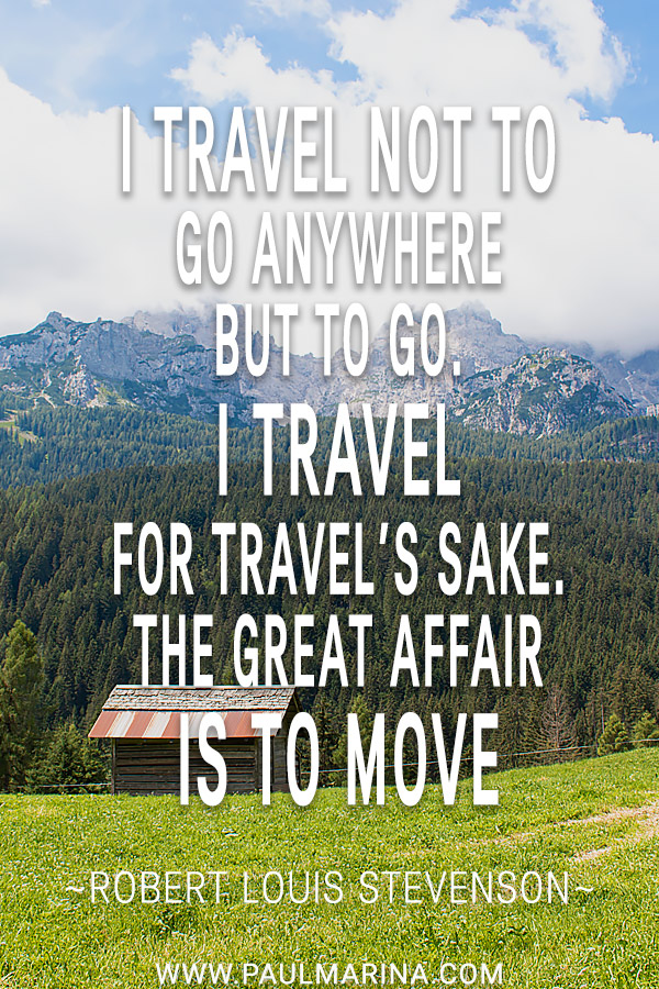 I travel not to go anywhere but to go. I travel for travel’s sake. The great affair is to move.