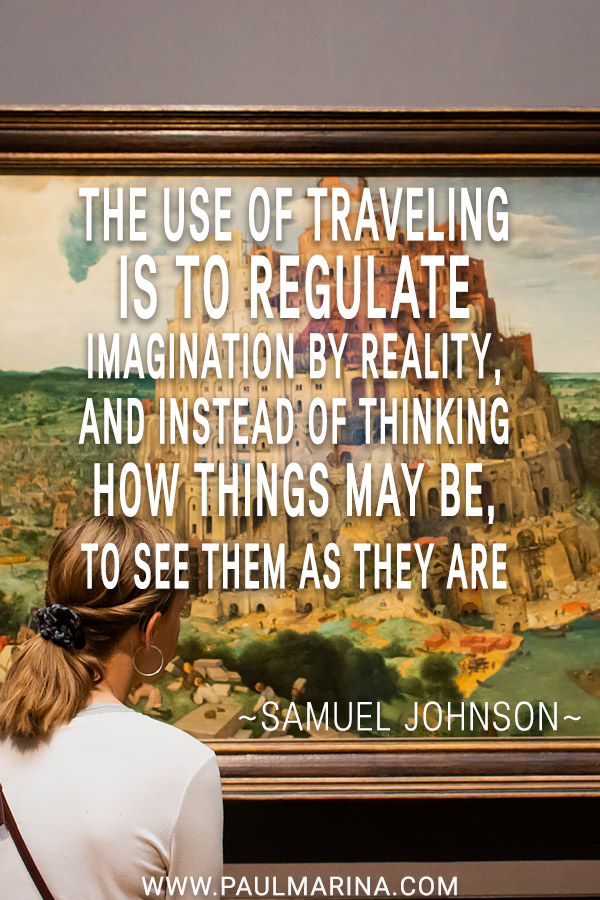 The use of traveling is to regulate imagination by reality, and instead of thinking how things may be, to see them as they are.