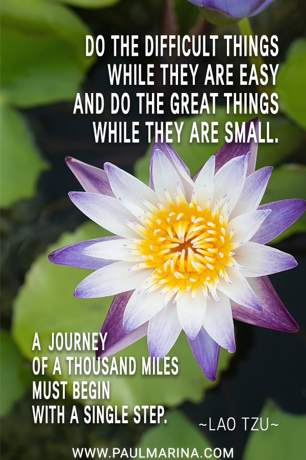 Do the difficult things while they are easy and do the great things while they are small. A journey of a thousand miles must begin with a single step.