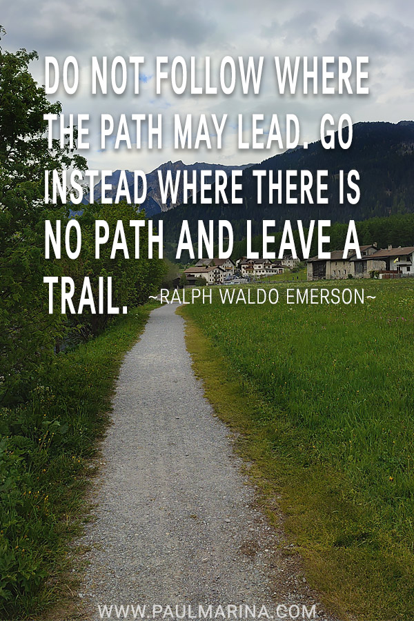 Do not follow where the path may lead. Go instead where there is no path and leave a trail.