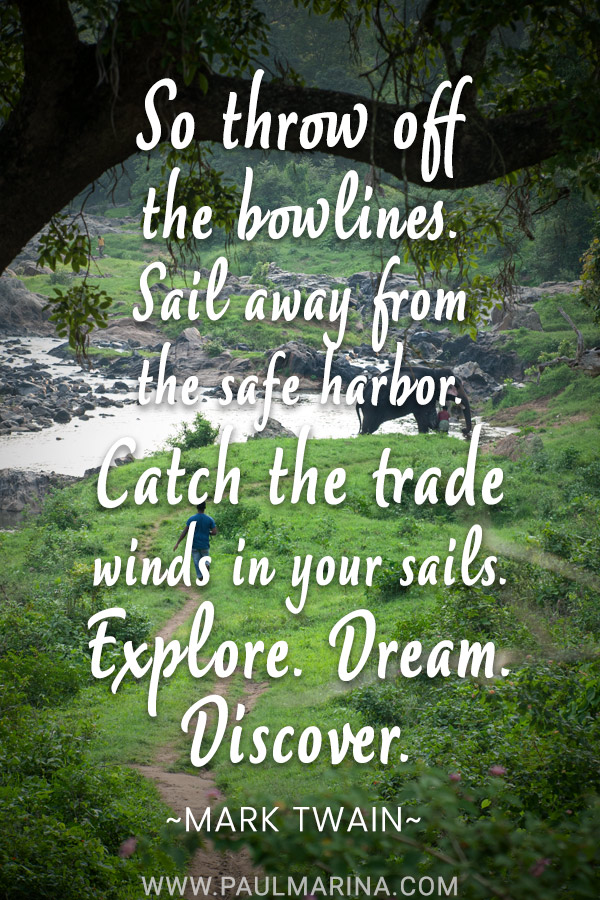 So throw off the bowlines. Sail away from the safe harbor. Catch the trade winds in your sails. Explore. Dream. Discover.