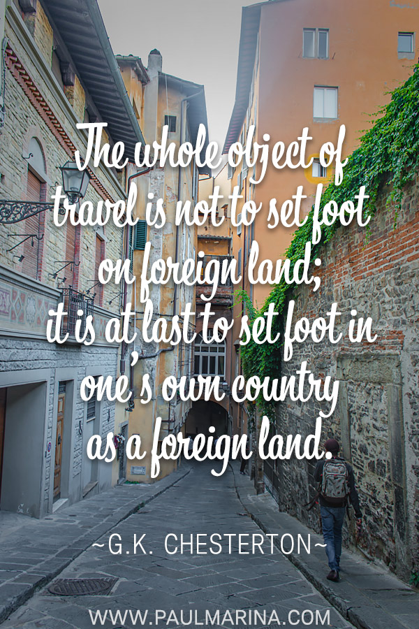 The whole object of travel is not to set foot on foreign land; it is at last to set foot in one’s own country as a foreign land.
